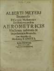 Alberti Meyeri Bremensis Dissertatio Mathematica De Observationibus aërometricis Hactenus institutis et Imposterum instituendis. Cum Appendice de Moderno Cometa.