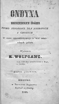 Ondyna Druskienickich Źródeł : pismo zbiorowe dla zdrowych i chorych w czasie cztermiesięcznego u wód mineralnych pobytu. 1844. Zeszyt I