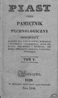 Piast Czyli Pamiętnik Technologiczny. Obeymuiący przepisy dla gospodarstwa domowego i wieyskiego, ogrodnictwa, sztuk pięknych, rękodzielń i rzemiosł; niemniey lekarstwa domowe, pospolite i zwierzęce. 1829. T. 5