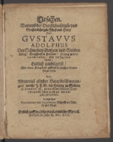 Ursachen. Warumb der Durchläuchtigste und Großmächtigste Fürst und Herr, Herr Gustavvs Adolphus Der Schweden ... König ... Endlich genötiget ist, : Mit einem Kriegsheer auff den Teutschen Boden sich zubegeben : Item Memorial etlicher Hauptbeschwerungen, welche ... der Hertzog zu Stättin in Pommern, etc. an den Herrn General Commissarium St. Julian zu bringen, nicht umbgang haben können. Deßgleichen Protestation und Appellation Schrifft an Röm: Käyserl. Mayst. ; Erstlich zu Strahlsund in Lateinischer Sprach. Gedruckt im Jahr M.DC.XXX