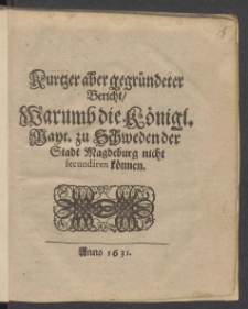 Kurtzer aber gegründeter Bericht, Warumb die Königl. Mayt. zu Schweden der Stadt Magdeburg nicht secundiren können. Anno 1631.