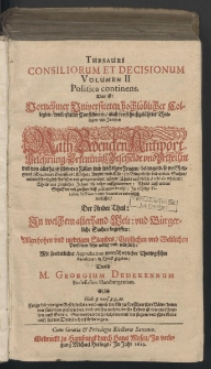 Thesauri Consiliorum Et Decisionum Volumen II Politica continens. : Das ist: Vornehmer Universiteten hochlöblicher Collegien, wolbestalter Consistorien, auch sonst hochgelährter Theologen vnd Juristen Rath, Bedencken, Antwort, Belehrung, Erkentnüß, Bescheide vnd Urtheil, in vnd von allerhand schweren Fällen vnd wichtigen Fragen, belangend, so wol Religions : Glaubens : Gewissens : Kirchen : Ampts : vnd Ehe : als Bürgerliche vnd andere Sachen, wie dieselbe täglich fürfallen vnd gereget werden mügen ... Allen hohen vnd niedrigen Standes, Geistlichen vnd Weltlichen Personen sehr nötig vnd nützlich. Ander Theil, In welchem allerhand Welt: vnd Bürgerliche Sachen begriffen