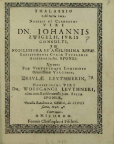 Thalassio Ad tertia vota [...] Dn. Johannis Zwigelii Juris Consulti [...] Nec non [...] Ursvale Levthnerin [...] Dn. Wolfgangi Levthneri [...] Filiae Sponsae, Peracta Ratisbonae 6. Octobris, die Fidei sacra, 1646. [...] cum notis amicorum / Johann Zwigel.