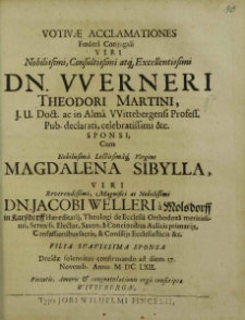 Votivae Acclamationes Foederi Conjugali [...] Dn. VVerneri Theodori Martini J.U. Doct. ac in Alma VVittebergensi Profess. Pub. declarati, celebratissimi etc. Sponsi Cum [...] Magdalena Sibylla, [...] Dn. Jacobi Welleri a Molsdorf in Karßdorff Haereditarij [...] Filia Svavissima Sponsa Dresdae solenniter confirmando ad diem 17. Novemb. Anno M DC LXII. Pietatis Amoris Et congratulationis ergo conscriptae / [Balthasaris StolbergI et al.].