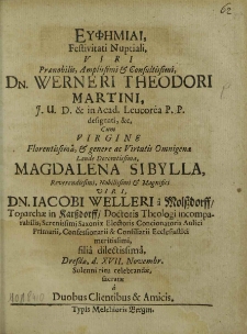 EUFĪMIAI Festivitati Nuptiali, Viri Praenobilis [...] Dn. Werneri Theodori Martini, J. U. D. et in Acad. Leucorea P. P. designati, etc. Cum Virgine Florentissima [...] Magdalena Sibylla, [...] Dn. Iacobi Welleri a Molßdorf, [...], filia dilectissima, Dresdae, d. XVII. Novembr. Solenni ritu celebrandae, sacratae / a Duobus Clientibus et Amicis [Joh. Bohemus, Johannes Augustinus Egenolphus].