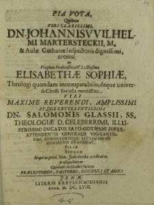 Pia Vota [...] Dn. Johannis VVilhelmi Martersteckii [...] Sponsi, ac [...] Elisabethae Sophiae, [...] Dn. Salomonis Glassii, [...] Filiae Sponsae Nuptias prid. Non. Julii Gothae celebratas prosequebantur / Quidam in illustri Salana Praeceptores, Fautores, Discipuli et Amici [Joh. Ern. Gerhardus et al.].