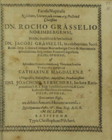 Facula Nuptialis Nobilitate, Virtute, usu rerum [...] Dn. Rocho. Grässelio Norimbergensi [...] Dn. Jacobi Grässelii, in celeberrima Sacri Rom. Imp. Libera Civitate Norimberga Civis et Mercatoris splendidissimi, suiq[ue]; ordinis Primicerij dignissimi, Filio Sponso, Et [...] Virgini conspicuae Catharinae Magdalenae [...] Joachimi Kerscheri, Inclutae Ratisponensium S. R. I. Reip. Consulis Gravissimi, et Curiae Reditualis Directoris meritissimi, Filiae, Sponsae, Boniominu Ergo, ex debito Amore, Honore accensa Ipso Hymenaei Festo, IV. Non. Maj A.O.R. M DC LVIII. / [Johann-Henricus Ursinus et al.].