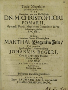 Taedae Nuptiales Ipso Pii Amoris Festo [...] Dn. M. Christophori Pomarii, [...] Sponsi, Et Faeminae [...] Marthae Wagenknechtin Viri quondam [...] Johannis Rügeri, [...] Viduae relictae, Sponsae d. 4. Octobr. A. R. S. M DC LXVI. Celebrato, Flagrantibus votis accensae / a Discipulis Ejusdem gratissimis [David Scultetus et al.].