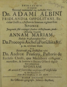 Epithalamia in nuptias [...] Dn. Adami Albini Fridlandia Opplitani [...] Sponsi [...] Virginem Annam Mariam [...] Dn. Procopii Aichela a Proschitz etc. [...] Dn.Andreae Peuserti, Pastoris [...] adoptivam Sponsam. Ab amicis et fautoribus conscripta et consecrata 18. die Septembris Anno AErae Chistianae M.DC.XLVI. / [Georgius Seidelius et al.].