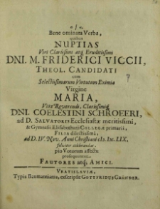 Bene ominata Verba, quibus Nuptias [...] Dni. M. Friderici Viccii. [...] cum [...] Virgine Maria, [...] Dni. Coelestini Schroeeri, [...] Filia [...], as D. IV, Nov. Anni Christiani M.DC.LIX. feliciter celebrandas, pio Votorum affectu presoquuntur Fautoras atq[ue] Amici / [David Reuseslius et al.].