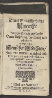 Daniel Georg Morhofens Unterricht von der Teutschen Sprache und Poesie, Deren Ursprung, Fortgang und Lehrsätzen : Sampt dessen Teutsche Gedichten. Jetzo von neuem vermehret und verbessert, und nach deß Seel. Autoris eigenem Exemplare übersehen, zum andern mahle / Von den Erben, herauß gegeben.