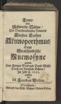 Feuer- Und Schwerdt-Bühne, Der Durchleuchtigsten Pomeris Ältesten Tochter Aktinoporthmus, Sonst Strahlsundische Mnemosyne genant : Zum Ewigen Denk- und Dank-Mahl, Durch eine Dreyfache Schnur, Im Jahr C. 1692. eröffnet / Von M. Jacobus Wolfen.