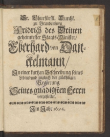 Sr. Churfürstl. Durchl. zu Brandenburg Fridrich des Dritten geheimtester Staats-Minister, Eberhard von Danckelmann : In einer kurtzen Beschreibung seines Lebens, und zugleich der glückseligen Regierung Seines gnädigsten Herrn vorgestellet / [Johann von Besser].