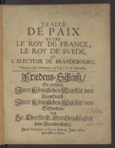 Traité De Paix Entre Le Roy De France, Le Roy De Svede, Et L'Electeur De Brandebourg, Conclu à St. Germain en Laye le 29. Juin 1679 = Friedens-Schluß So zwischen Jhrer Königlichen Majestät von Franckreich, Jhrer Königlichen Majestät von Schweden, Und Sr. Churfürstl. Durchleuchtigkeit von Brandenburg, Zu St. Germain en Laye, den 29. Jun. 1679. getroffen worden.