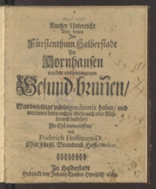 Kurtzer Unterricht Von denen Jm Fürstenthum Halberstadt Zu Hornhausen wieder entsprungenen Gesund-brun[n]en : Was dieselbige vor ingredientia haben, und worinnen deren rechter Gebrauch oder Mißbrauch bestehet / In Eyl entworffen, von Friderich Hoffmann Dr. ....