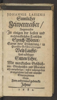 Johannis Lassenii Sinnlicher Zeitvertreiber : Angewiesen Jn einigen der besten und nachdencklichsten Teutschen Sprich-Wörter, Sampt derer Erläuterung, in Poetischer Erklärung heutigen Welt-Lauffs, Und nöthiger Sitten-Lehre. Mit mercklichen Geschichten... also ausgefertiget. Zum andermal gedruckt.