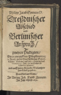 Philipp Jacob Speners D. Dreszdnischer Abschied und Berlinischer Anspruch : Jn zweyen Predigten, Deren jene auff den Pfingstmontag (1. Junii) in der Churfürstlichen Schloß-Capelle; Diese aber auff den 2. Sonntag nach Trinitatis (21. Jun.) in der Kirche zu S. Nicolai gehalten... .