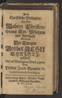 Drey Christliche Predigten, Von Des Wahren Christenthums Art, Pflichten und Vortheil : So dann Der Ewigen Gottheit Jesu Christi / gehalten Und ... in Druck gegeben Von Philipp Jacob Spenern, D...