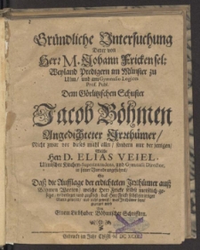 Gründliche Untersuchung Derer von Herr M. Johann Fricken sel: Weyland Predigern im Münster zu Ulm ... Dem Görlitzischen Schuster Jacob Böhmen Angedichteter Jrrthümer, Nicht zwar vor dieses mahl aller, sondern nur derjenigen, Welche Herr D. Elias Veiel ... in seiner Vorrede angeführet, So Daß die Aufflage der erdichteten Irrthümer auß Böhmen Worten ... widerleget ... wird Von Einem Liebhaber Böhmischer Schrifften.