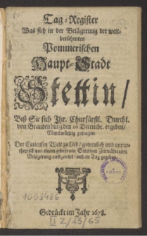 Tag-Register Was sich in der Belägerung der weitberühmten Pommerischen Haupt-Stadt Stettin, Biß Sie sich Ihr. Churfürstl. Durchl. von Brandenburg den 16 Decembr. ergeben, Merckwürdig zutragen, Der Curieusen Welt zu Lieb ... auffgesetzet, und an Tag gegeben.