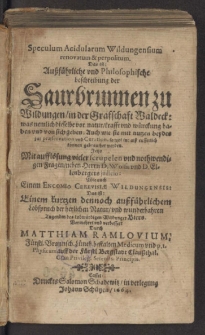 Speculum Acidularum Wildungensium renovatum & perpolitum. Das ist : Außführliche und Philosophische beschreibung der Saurbrunnen zu Wildungen in der Graffschaft Waldeck : was nemlich dieselbe vor natur, krafft und würckung haben und von sich geben... . Jetzo Mit aufflösung vieler scrupelen und nothwendigen Fragen neben Herrn D. Wolfii und D. Ellenbergers iudicio : Wie auch Einem Encomio Cerevisiae Wildungensis: Das ist: Einem kurtzen dennoch außführlichem Lobspruch der herlichen Natur, und wunderbahren Tugenden des lobwürdigen Wildunger Biers / Durch Matthiam Ramlovium... .
