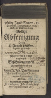 Philipp Jacob Speners, D. Churfürstl. Brandenburg. Consist. Raths und Propsten zu Berlin Völlige Abfertigung Herrn D. Augusti Pfeiffers, Superint. zu Lübeck, in dessen Scepticismo Tripartito geführter falscher und ungerechter Beschuldigungen. Sampt kurtzem anhang wider Herrn D. Joh. Deutschmanns Maximae Pansophiae Christianorum Speculum.