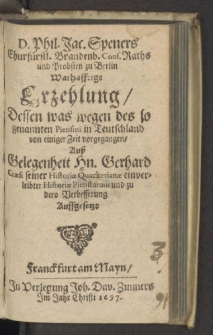 D. Phil. Jac. Speners Churfürstl. Brandenb. Cons. Raths und Probsten zu Berlin Warhafftige Erzehlung, Dessen was wegen des so genannten Pietismi in Teutschland von einiger Zeit vorgegangen : Auß Gelegenheit Hn. Gerhard Craesi seiner Historiae Quackerianae einverleibter Historiae Pietistarum und zu dero Verbesserung Auffgesetzt.