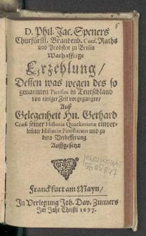 D. Phil. Jac. Speners Churfürstl. Brandenb. Cons. Raths und Probsten zu Berlin Warhafftige Erzehlung, Dessen was wegen des so genannten Pietismi in Teutschland von einiger Zeit vorgegangen : Auß Gelegenheit Hn. Gerhard Craesi seiner Historiae Quackerianae einverleibter Historiae Pietistarum und zu dero Verbesserung Auffgesetzt