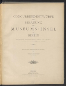 Concurrenz-Entwürfe wegen Bebauung der Museums-Insel zu Berlin : Auswahl der preisgekrönten und besten Entwürfe, veröffentlich mit Bewilligung Sr. Excellenz des Herrn Ministers der geistlichen, Unterrichts- und Medizinal- Angelegenheiten von Gossler / Photographische original-Aufnahmen und Lichtdruck von Hermann Rückwardt.